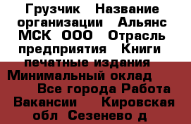 Грузчик › Название организации ­ Альянс-МСК, ООО › Отрасль предприятия ­ Книги, печатные издания › Минимальный оклад ­ 27 000 - Все города Работа » Вакансии   . Кировская обл.,Сезенево д.